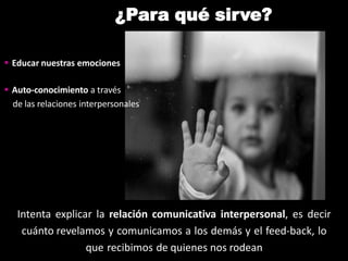 ¿Para qué sirve?
Intenta explicar la relación comunicativa interpersonal, es decir
cuánto revelamos y comunicamos a los demás y el feed-back, lo
que recibimos de quienes nos rodean
 Educar nuestras emociones
 Auto-conocimiento a través
de las relaciones interpersonales
 