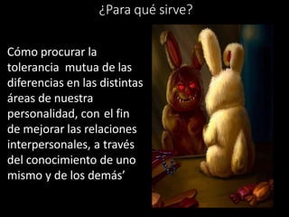 ¿Para qué sirve?
Cómo procurar la
tolerancia mutua de las
diferencias en las distintas
áreas de nuestra
personalidad, con el fin
de mejorar las relaciones
interpersonales, a través
del conocimiento de uno
mismo y de los demás’
 