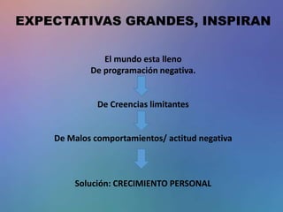 EXPECTATIVAS GRANDES, INSPIRAN
El mundo esta lleno
De programación negativa.
De Creencias limitantes
De Malos comportamientos/ actitud negativa
Solución: CRECIMIENTO PERSONAL
 