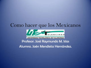 Como hacer que los Mexicanos
         lean mas
    Profesor. José Raymundo M. Islas
   Alumno. Jaén Mendieta Hernández.
 