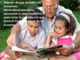 • Sabedor de que contaba con
  numerosos
  admiradores/seguidores,
  aprovechó su vena mediática
  para iniciar la cruzada a la que
  llamó El Club de Lectura de las
  Aureolas.
 