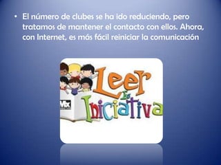 • El número de clubes se ha ido reduciendo, pero
  tratamos de mantener el contacto con ellos. Ahora,
  con Internet, es más fácil reiniciar la comunicación
 