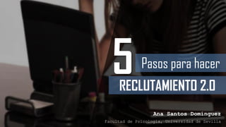 Pasos para hacer
Ana Santos Domínguez
Facultad de Psicología, Universidad de Sevilla
RECLUTAMIENTO 2.0
5
 