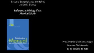 Escuela Especializada en Ballet
Julián E. Blanco
Referencias Bibliográficas
APA 6ta Edición
Prof. Américo Guzmán Santiago
Maestro Bibliotecario
13 de octubre de 2015
 