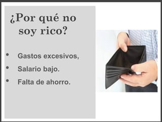 ¿Por qué no
soy rico?
• Gastos excesivos,
• Salario bajo.
• Falta de ahorro.
 