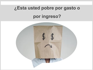 ¿Esta usted pobre por gasto o
por ingreso?
 