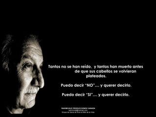 Tantos no se han reído,  y tantos han muerto antes  de que sus cabellos se volvieran plateados. Puedo decir “NO”.... y querer decirlo.  Puedo decir “SI”.... y querer decirlo.   