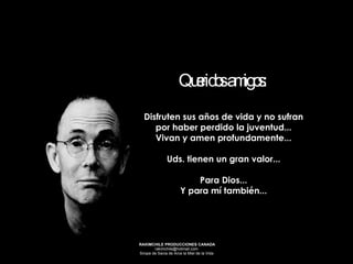 Queridos amigos:  Disfruten sus años de vida y no sufran por haber perdido la juventud... Vivan y amen profundamente... Uds. tienen un gran valor... Para Dios... Y para mí también... 