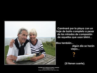 Caminaré por la playa con un traje de baño completo a pesar de las miradas de compasión  de aquellos que usan bikini…  Ellos también...  Algún día se harán viejos... (Si tienen suerte).   