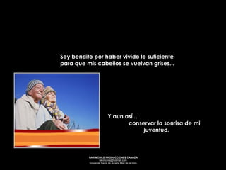 Soy bendito por haber vivido lo suficiente para que mis cabellos se vuelvan grises... Y aun así....  conservar la sonrisa de mi juventud.  
