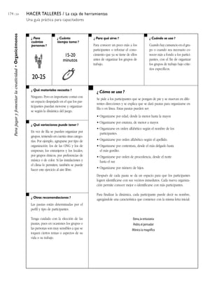 174 / 204                                                   HACER TALLERES / La caja de herramientas
                                                            Una guía práctica para capacitadores
     Para jugar y fomentar la creatividad • Organicémonos




                                                               ¿ Para             ¿ Cuánto                ¿ Para qué sirve ?                          ¿ Cuándo se usa ?
                                                               cuántas            tiempo toma ?
                                                               personas ?                                 Para conocer un poco más a los              Cuando hay cansancio en el gru-
                                                                                                          participantes o reforzar el cono-           po o cuando sea necesario co-
                                                                                        15-20             cimiento que ya se tiene de ellos           nocer más a fondo a los partici-
                                                                                       minutos            antes de organizar los grupos de            pantes, con el fin de organizar
                                                                                                          trabajo.                                    los grupos de trabajo bajo crite-
                                                                                                                                                      rios específicos.

                                                               20-25
                                                               ¿ Qué materiales necesito ?
                                                                                                            ¿ Cómo se usa ?
                                                              Ninguno. Pero es importante contar con
                                                                                                            Se pide a los participantes que se pongan de pie y se muevan en dife-
                                                              un espacio despejado en el que los par-
                                                                                                            rentes direcciones y se explica que se dará pautas para organizarse en
                                                              ticipantes puedan moverse y organizar-
                                                                                                            fila o en línea. Estas pautas pueden ser:
                                                              se según la dinámica del juego.
                                                                                                            • Organizarse por edad, desde la menor hasta la mayor.
                                                                                                            • Organizarse por estatura, de menor a mayor.
                                                               ¿ Qué variaciones puede tener ?
                                                                                                            • Organizarse en orden alfabético según el nombre de los
                                                              En vez de fila se pueden organizar por          participantes.
                                                              grupos, teniendo en cuenta otras catego-
                                                              rías. Por ejemplo, agruparse por tipo de      • Organizarse por orden alfabético según el apellido.
                                                              organización: los de las ONG y los de         • Organizarse por contextura, desde el más delgado hasta
                                                              empresas; los extranjeros y los locales;        el más gordito.
                                                              por grupos étnicos; por preferencias de       • Organizarse por orden de procedencia, desde el norte
                                                              música o de color. Si las instalaciones y       hasta el sur.
                                                              el clima lo permiten, también se puede
                                                              hacer este ejercicio al aire libre.           • Organizarse por número de hijos.

                                                                                                            Después de cada pauta se da un espacio para que los participantes
                                                                                                            logren identificarse con sus vecinos inmediatos. Cada nueva organiza-
                                                                                                            ción permite conocer mejor o identificarse con más participantes.

                                                                                                            Para finalizar la dinámica, cada participante puede decir su nombre,
                                                               ¿ Otras recomendaciones ?
                                                                                                            agregándole una característica que comience con la misma letra inicial:
                                                              Las pautas están determinadas por el
                                                              perfil y tipo de participantes.

                                                              Tenga cuidado con la elección de las                                     Elena, la entusiasta
                                                              pautas, pues en ocasiones los grupos o                                   Pedro, el pensador
                                                              las personas son muy sensibles a que se                                  Mónica la magnífica
                                                              toquen ciertos temas o aspectos de su
                                                              vida o su trabajo.
 