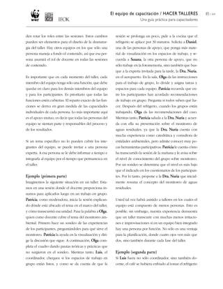 El equipo de capacitación / HACER TALLERES                    85 / 204
                                                                              Una guía práctica para capacitadores


den rotar los roles entre las sesiones. Estos cambios        sesión se prolonga un poco, pide a la cocina que el
pueden ser elementos para el diseño de la dramatur-          refrigerio se aplace por 30 minutos. Solicita a Daniel,
gia del taller. Hay otros equipos en los que sólo una        una de las personas de apoyo, que ponga más mate-
persona maneja a fondo el contenido, así que esa per-        rial de visualización en los espacios de trabajo, y re-
sona asumirá el rol de docente en todas las sesiones         cuerda a Susana, la otra persona de apoyo, que no
de contenido.                                                sólo trabaje en la fotomemoria, sino también que bus-
                                                             que a la experta invitada para la tarde, la Dra. Nuria,
Es importante que en cada momento del taller, cada           en el aeropuerto. En la sala, Olga da las instrucciones
miembro del equipo tenga sólo una función, que debe          para el trabajo de grupo, lo divide y asigna tareas y
quedar en claro para los demás miembros del equipo           espacios para cada equipo. Patricia recuerda que en-
y para los participantes. Es prioritario que todas las       tre los participantes han acordado recomendaciones
funciones estén cubiertas. El reparto exacto de las fun-     de trabajo en grupo. Pregunta si todos saben qué ha-
ciones se deriva en gran medida de las capacidades           cer. Después del refrigerio, cuando los grupos están
individuales de cada persona. Lo más importante aquí         trabajando, Olga da las recomendaciones del caso.
es el apoyo mutuo, es decir que todas las personas del       Mientras tanto, Patricia saluda a la Dra. Nuria y acuer-
equipo se sientan parte y responsables del proceso y         da con ella su presentación sobre el monitoreo de
de los resultados.                                           aguas residuales, ya que la Dra. Nuria cuenta con
                                                             mucha experiencia como catedrática y consultora de
Si un tema específico no lo pueden cubrir los inte-          entidades ambientales, pero admite conocer muy po-
grantes del equipo, se puede invitar a una persona           cas herramientas participativas. Patricia le cuenta cómo
experta. A esa persona se le debe informar a tiempo e        ha transcurrido la sesión de la mañana y le avisa sobre
integrarla al equipo por el tiempo que permanezca en         el nivel de conocimiento del grupo sobre monitoreo.
el taller.                                                   Por un sondeo se determina que el nivel es más bajo
                                                             que el indicado en los cuestionarios de los participan-
Ejemplo (primera parte)                                      tes. Por lo tanto, propone a la Dra. Nuria que inicial-
Imaginemos la siguiente situación en un taller: Esta-        mente resuma el concepto del monitoreo de aguas
mos en una sesión donde el docente proporciona in-           residuales.
sumos para aplicarlos luego en un trabajo en grupo.
Patricia, como moderadora, inicia la sesión explican-        Usted tal vez habrá asistido a talleres en los cuales el
do dónde está ubicado el tema en el marco del taller,        equipo está compuesto de menos personas. Esto es
y cómo transcurrirá esa unidad. Pasa la palabra a Olga,      posible; sin embargo, nuestra experiencia demuestra
quien como docente cubre el tema del monitoreo am-           que un taller transcurre con muchas menos irritacio-
biental. Primero hace un sondeo de las experiencias          nes e improvisaciones si en un equipo bien integrado
de los participantes, preguntándoles para qué sirve el       hay una persona por función. No sólo es una ventaja
monitoreo. Patricia la ayuda en la visualización y diri-     para la planificación, donde cuatro ojos ven más que
ge la discusión que sigue. A continuación, Olga com-         dos, sino también durante cada fase del taller.
pleta el cuadro dando pautas teóricas y prácticas que
no surgieron en el sondeo. Mientras tanto, Luis, el          Ejemplo (segunda parte)
coordinador, chequea si los espacios de trabajo en           Si Luis fuera no sólo coordinador, sino también do-
grupo están listos, y como se da cuenta de que la            cente, el café se hubiera enfriado al tomar el refrigerio
 