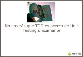 No creerás que TDD es acerca de Unit
Testing únicamante
 