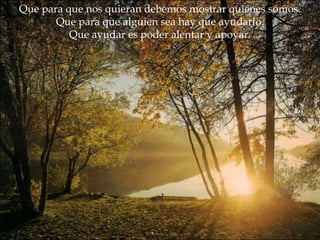 Que para que nos quieran debemos mostrar quienes somos. Que para que alguien sea hay que ayudarlo. Que ayudar es poder alentar y apoyar. 