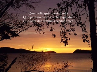 Que nadie quiere estar solo.
Que para no estar solo hay que dar.
Que para dar debimos recibir antes.
 