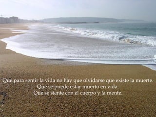 Que para sentir la vida no hay que olvidarse que existe la muerte.
              Que se puede estar muerto en vida.
            Que se siente con el cuerpo y la mente.
 