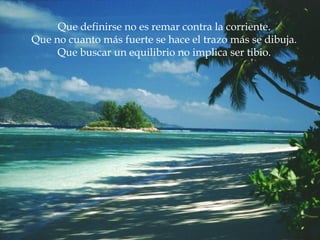Que definirse no es remar contra la corriente.
Que no cuanto más fuerte se hace el trazo más se dibuja.
     Que buscar un equilibrio no implica ser tibio.
 