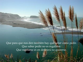 Que para que nos den también hay que saber como pedir. Que saber pedir no es regalarse. Que regalarse es en definiva no quererse. 