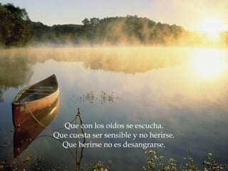 Que con los oídos se escucha. Que cuesta ser sensible y no herirse. Que herirse no es desangrarse. 
