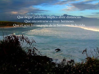 Que negar palabras implica abrir distancias. Que encontrarse es muy hermoso. Que el sexo forma parte de lo hermoso de la vida. 
