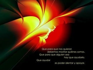 Que para que nos quieran  debemos mostrar quiénes somos. Que para que alguien sea  hay que ayudarlo. Que ayudar  es poder alentar y apoyar. 