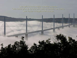 Que sería mucho mejor construir puentes. Que sobre ellos se va a la otra orilla y también se vuelve. Que volver no implica retroceder. 