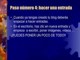 Paso número 4: hacer una entrada Cuando ya tengas creado tu blog deberás empezar a hacer entradas. En el escritorio, haz clic en nueva entrada y empieza  a escribir, poner imágenes, vídeos … ¡¡PUEDES PONER UN POCO DE TODO!! 