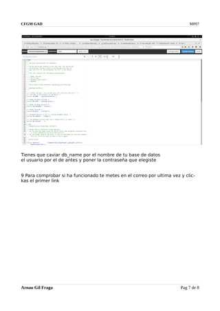 CFGM GAD MP07
Tienes que caviar db_name por el nombre de tu base de datos
el usuario por el de antes y poner la contraseña que elegiste
9 Para comprobar si ha funcionado te metes en el correo por ultima vez y clic-
kas el primer link
Arnau Gil Fraga Pag 7 de 8
 