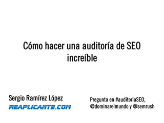 Cómo hacer una auditoría de SEO
increíble
Sergio Ramírez López
Reaplicante.com
Pregunta en #auditoriaSEO,
@dominarelmundo y @semrush
 
