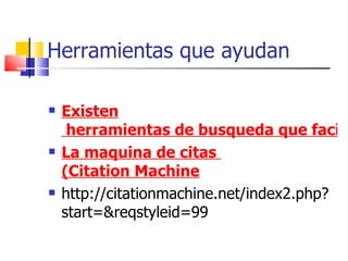 Herramientas que ayudan Existen  herramientas de busqueda que facilitan la tarea al estudiante La  maquina  de citas  (Citation Machine http://citationmachine.net/index2.php?start=&reqstyleid=99 