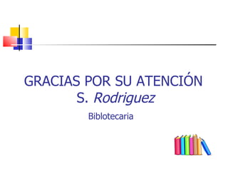 GRACIAS POR SU ATENCIÓN   S.  Rodriguez     Biblotecaria   