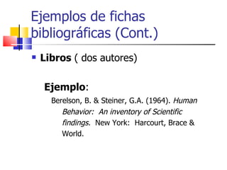 Ejemplos de fichas bibliográficas   (Cont.) Libros  ( dos autores) Ejemplo : Berelson, B. & Steiner, G.A. (1964).  Human Behavior:  An inventory of Scientific findings.   New York:  Harcourt, Brace &  World.  