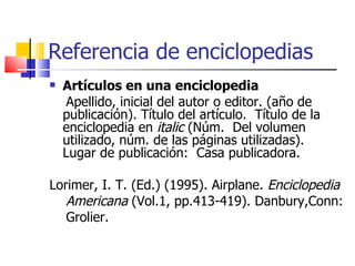 Referencia de enciclopedias <ul><li>Artículos en una enciclopedia </li></ul><ul><li>Apellido, inicial del autor o editor. ...