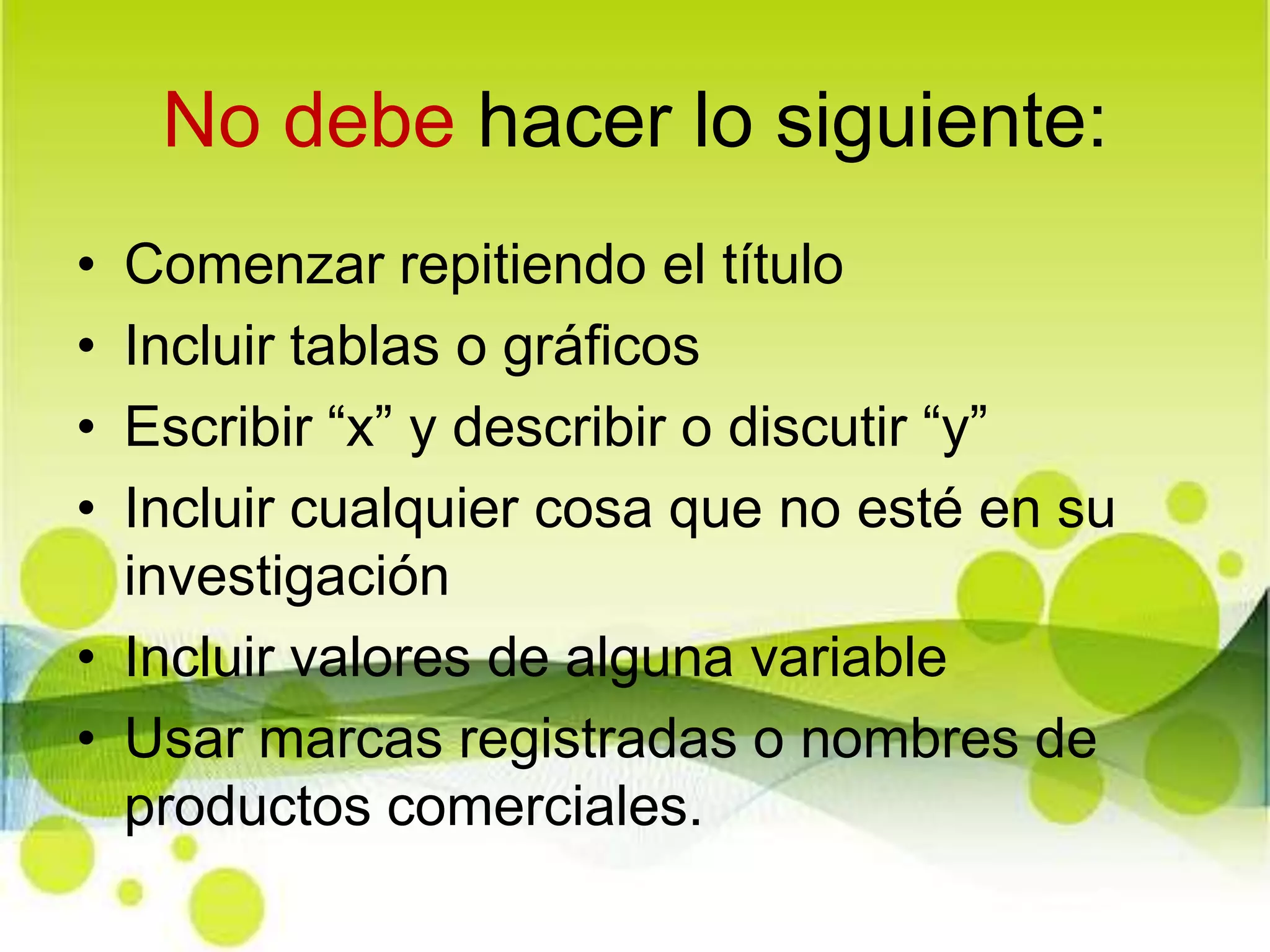 No debe hacer lo siguiente:Comenzar repitiendo el títuloIncluir tablas o gráficosEscribir “x” y describir o discutir “y”Incluir cualquier cosa que no esté en su investigaciónIncluir valores de alguna variable Usar marcas registradas o nombres de productos comerciales.