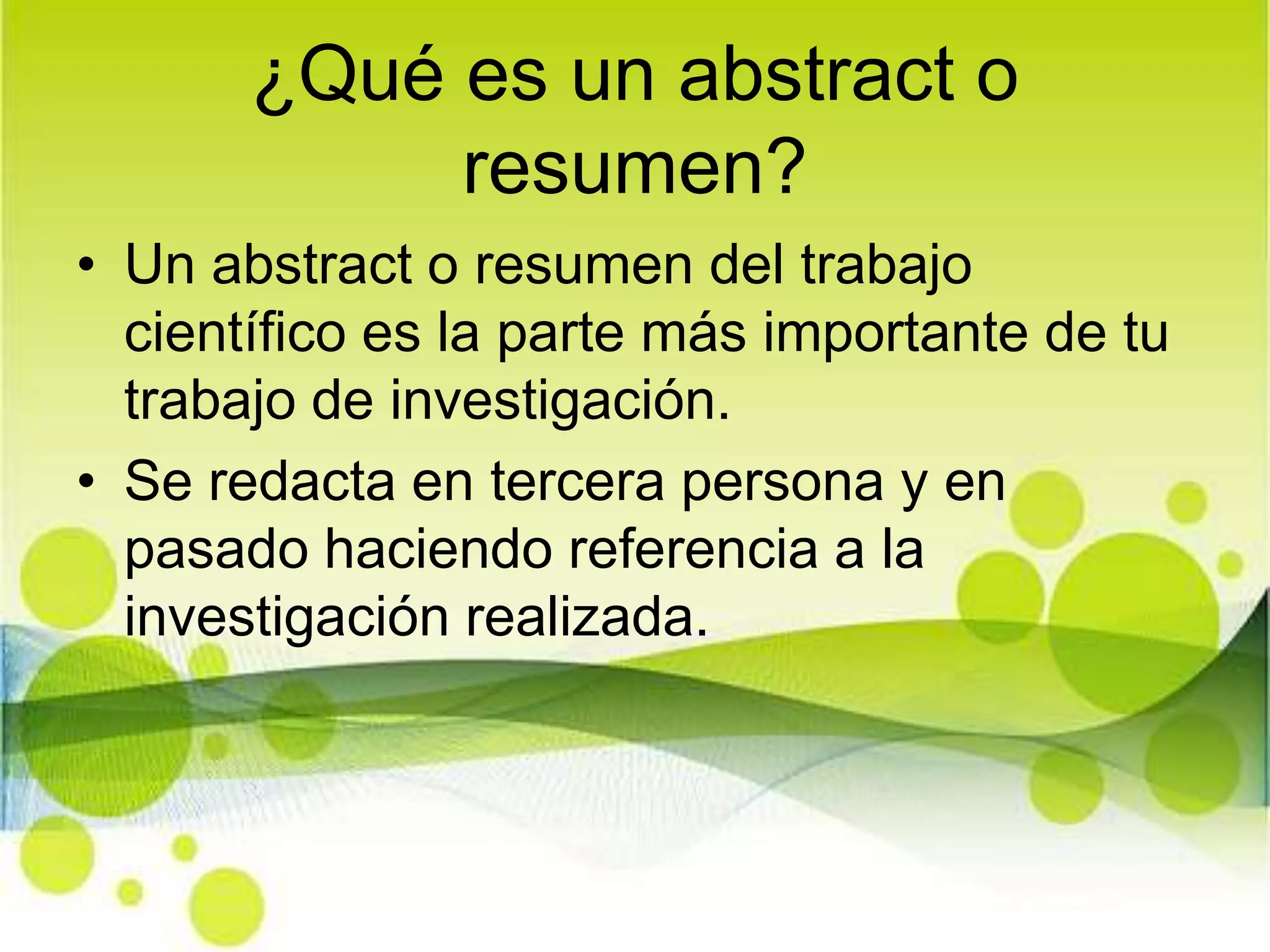 ¿Qué es un abstract o resumen?Un abstract o resumen del trabajo científico es la parte más importante de tu trabajo de investigación.Se redacta en tercera persona y en pasado haciendo referencia a la investigación realizada.