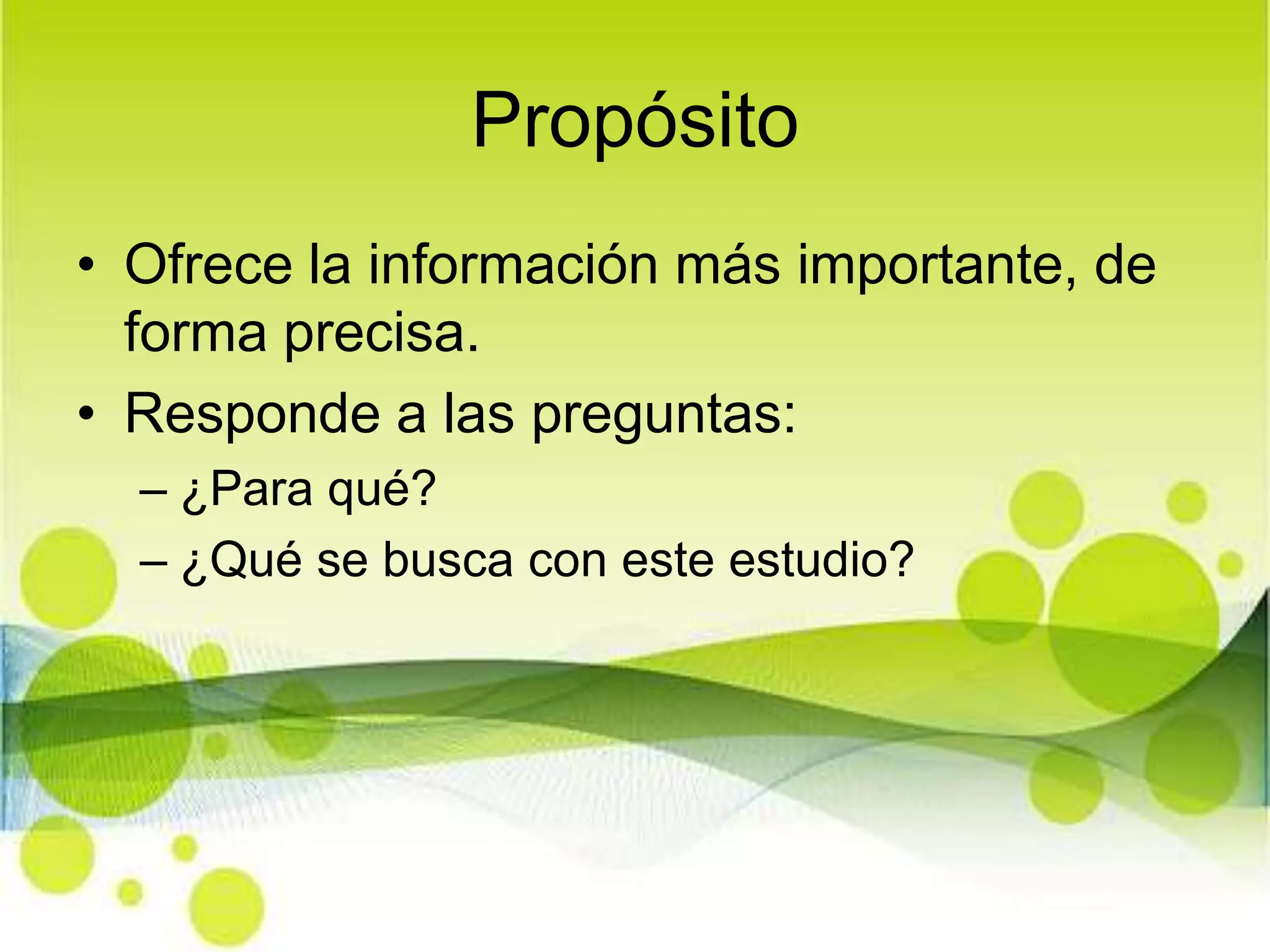 PropósitoOfrece la información más importante, de forma precisa. Responde a las preguntas: ¿Para qué?¿Qué se busca con este estudio?