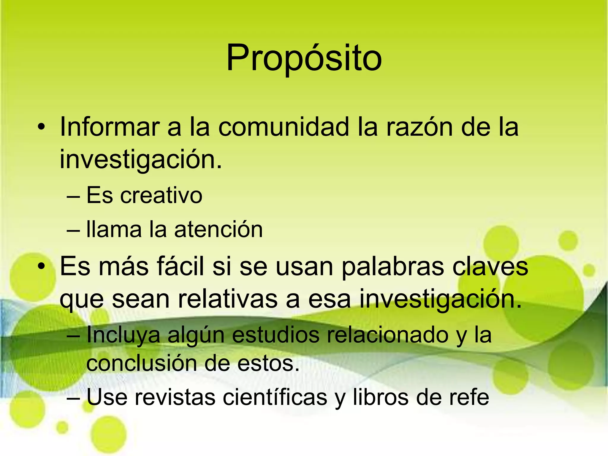 PropósitoInformar a la comunidad la razón de la investigación.Es creativollama la atenciónEs más fácil si se usan palabras claves que sean relativas a esa investigación.Incluya algún estudios relacionado y la conclusión de estos.Use revistas científicas y libros de refe