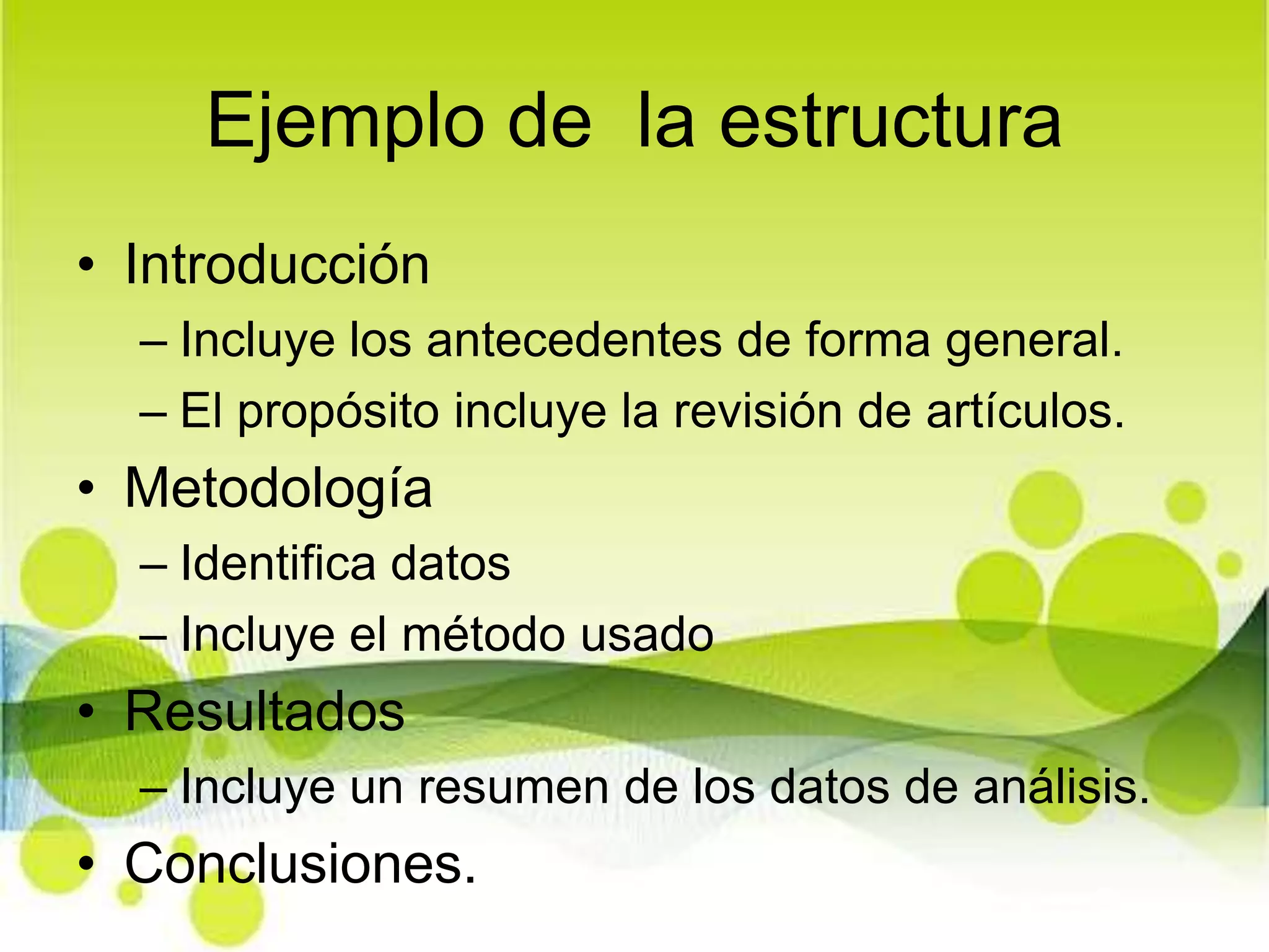 Ejemplo de  la estructuraIntroducciónIncluye los antecedentes de forma general.El propósito incluye la revisión de artículos.MetodologíaIdentifica datosIncluye el método usadoResultados Incluye un resumen de los datos de análisis.Conclusiones.