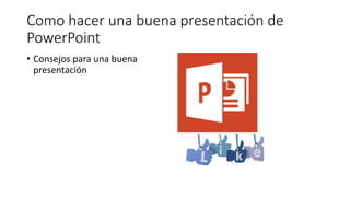 Como hacer una buena presentación de
PowerPoint
• Consejos para una buena
presentación

 