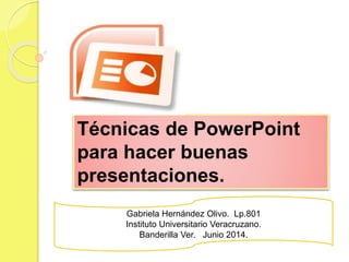 Técnicas de PowerPoint
para hacer buenas
presentaciones.
Gabriela Hernández Olivo. Lp.801
Instituto Universitario Veracruzano.
Banderilla Ver. Junio 2014.
 