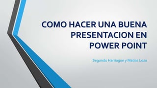 COMO HACER UNA BUENA 
PRESENTACION EN 
POWER POINT 
Segundo Harriague y Matías Loza 
 