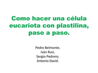 Como hacer una célula
eucariota con plastilina,
paso a paso.
Pedro Belmonte.
Iván Ruiz.
Sergio Pedrero.
Antonio David.
 