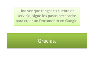 Una vez que tengas tu cuenta en
 servicio, sigue los pasos necesarios
para crear un Documento en Google.



             Gracias.
 