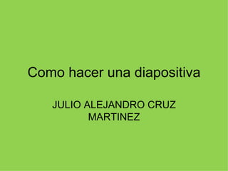 Como hacer una diapositiva JULIO ALEJANDRO CRUZ MARTINEZ 