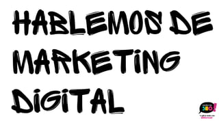Hablemos de
marketing
digital
 