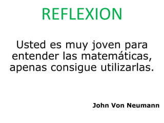 REFLEXION
Usted es muy joven para
entender las matemáticas,
apenas consigue utilizarlas.
John Von Neumann
 
