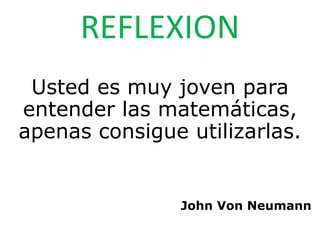 REFLEXION
Usted es muy joven para
entender las matemáticas,
apenas consigue utilizarlas.
John Von Neumann
 