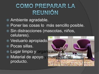  Ambiente agradable.
 Poner las cosas lo más sencillo posible.
 Sin distracciones (mascotas, niños,
  celulares).
 Vestuario apropiado.
 Pocas sillas.
 Lugar limpio y organizado.
 Material de apoyo y muestras del
  producto.
 