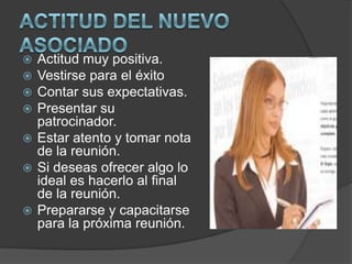  Actitud muy positiva.
 Vestirse para el éxito
 Contar sus expectativas.
 Presentar su
  patrocinador.
 Estar atento y tomar nota
  de la reunión.
 Si deseas ofrecer algo lo
  ideal es hacerlo al final
  de la reunión.
 Prepararse y capacitarse
  para la próxima reunión.
 