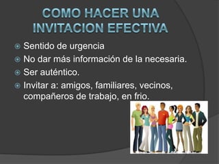  Sentido de urgencia
 No dar más información de la necesaria.
 Ser auténtico.
 Invitar a: amigos, familiares, vecinos,
  compañeros de trabajo, en frio.
 